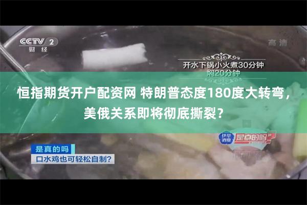 恒指期货开户配资网 特朗普态度180度大转弯，美俄关系即将彻底撕裂？