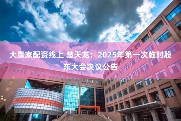 大赢家配资线上 楚天龙：2025年第一次临时股东大会决议公告