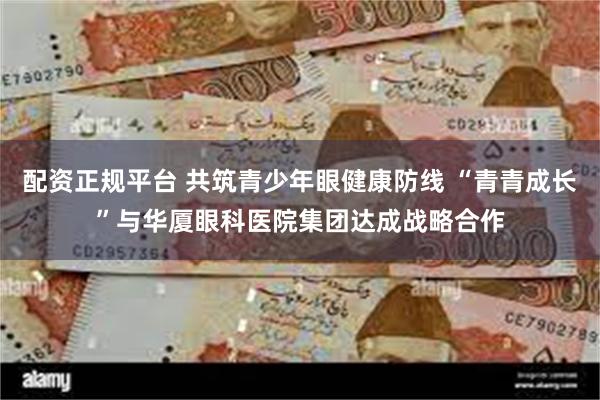 配资正规平台 共筑青少年眼健康防线 “青青成长”与华厦眼科医院集团达成战略合作