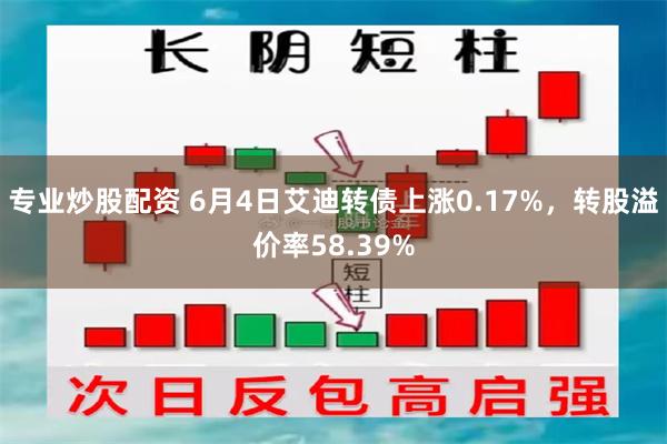 专业炒股配资 6月4日艾迪转债上涨0.17%，转股溢价率58.39%