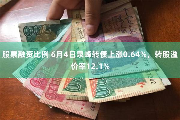 股票融资比例 6月4日泉峰转债上涨0.64%，转股溢价率12.1%
