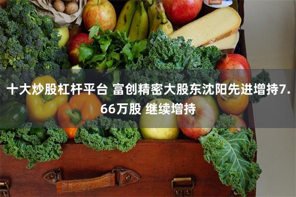 十大炒股杠杆平台 富创精密大股东沈阳先进增持7.66万股 继续增持