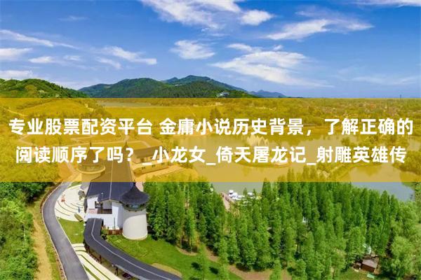 专业股票配资平台 金庸小说历史背景，了解正确的阅读顺序了吗？_小龙女_倚天屠龙记_射雕英雄传