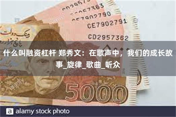什么叫融资杠杆 郑秀文：在歌声中，我们的成长故事_旋律_歌曲_听众