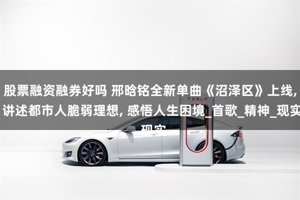 股票融资融券好吗 邢晗铭全新单曲《沼泽区》上线, 讲述都市人脆弱理想, 感悟人生困境_首歌_精神_现实