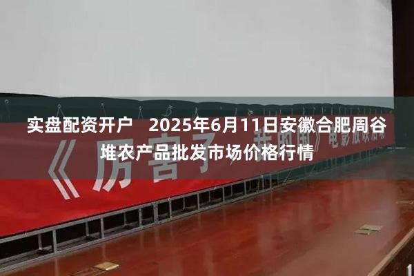 实盘配资开户 2025年6月11日安徽合肥周谷堆农产品批发市场价格行情