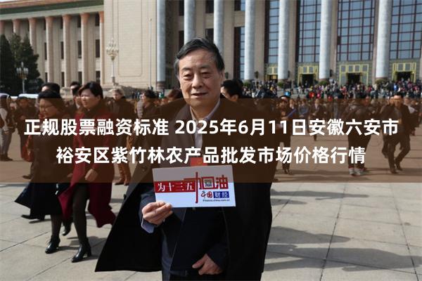 正规股票融资标准 2025年6月11日安徽六安市裕安区紫竹林农产品批发市场价格行情