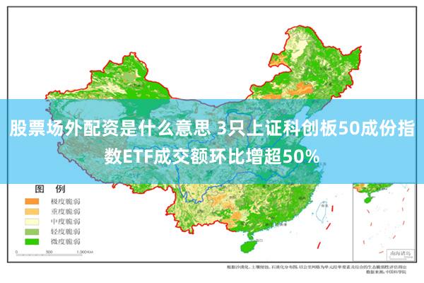 股票场外配资是什么意思 3只上证科创板50成份指数ETF成交额环比增超50%