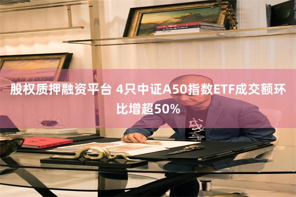 股权质押融资平台 4只中证A50指数ETF成交额环比增超50%