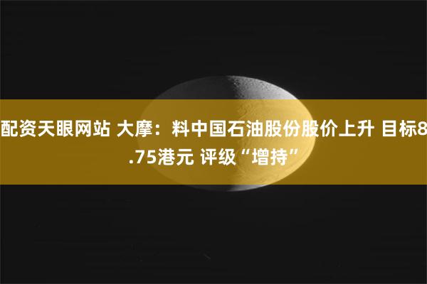 配资天眼网站 大摩：料中国石油股份股价上升 目标8.75港元 评级“增持”