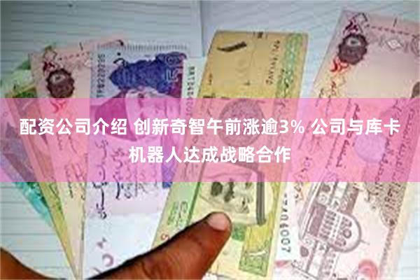 配资公司介绍 创新奇智午前涨逾3% 公司与库卡机器人达成战略合作