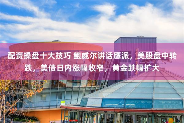 配资操盘十大技巧 鲍威尔讲话鹰派，美股盘中转跌，美债日内涨幅收窄，黄金跌幅扩大