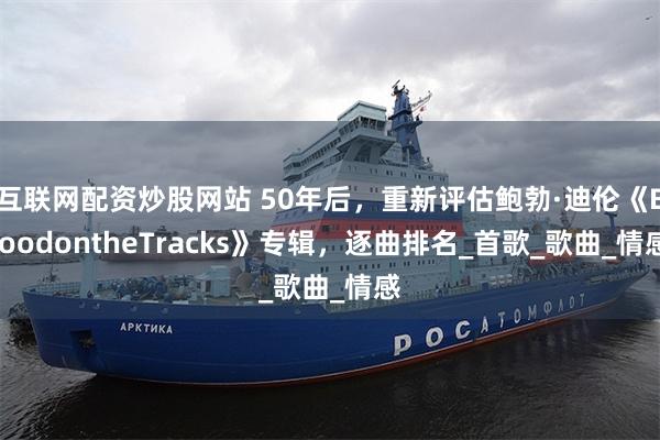 互联网配资炒股网站 50年后，重新评估鲍勃·迪伦《BloodontheTracks》专辑，逐曲排名_首歌_歌曲_情感