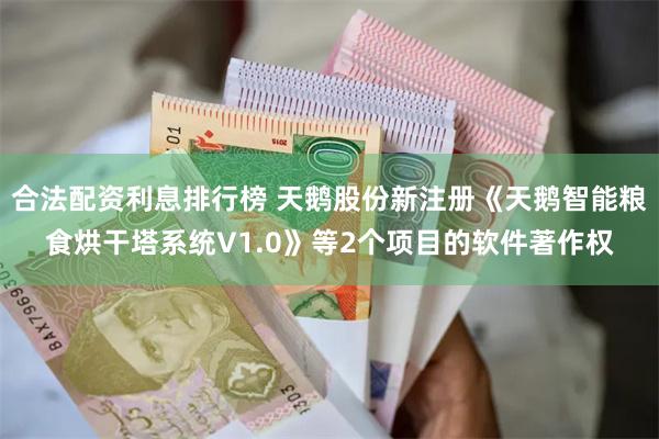 合法配资利息排行榜 天鹅股份新注册《天鹅智能粮食烘干塔系统V1.0》等2个项目的软件著作权