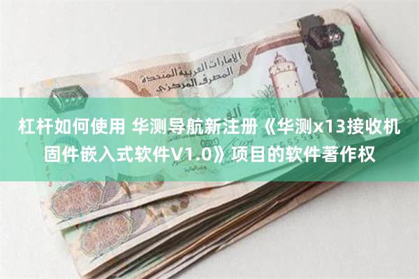 杠杆如何使用 华测导航新注册《华测x13接收机固件嵌入式软件V1.0》项目的软件著作权