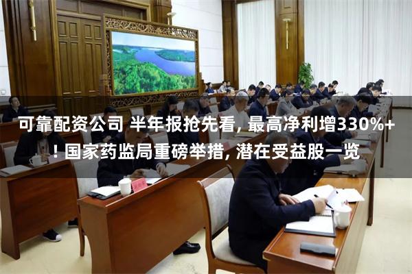 可靠配资公司 半年报抢先看, 最高净利增330%+! 国家药监局重磅举措, 潜在受益股一览