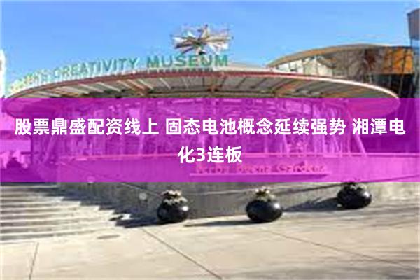 股票鼎盛配资线上 固态电池概念延续强势 湘潭电化3连板