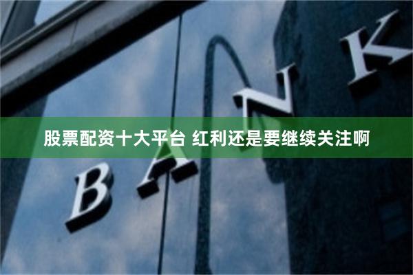 股票配资十大平台 红利还是要继续关注啊