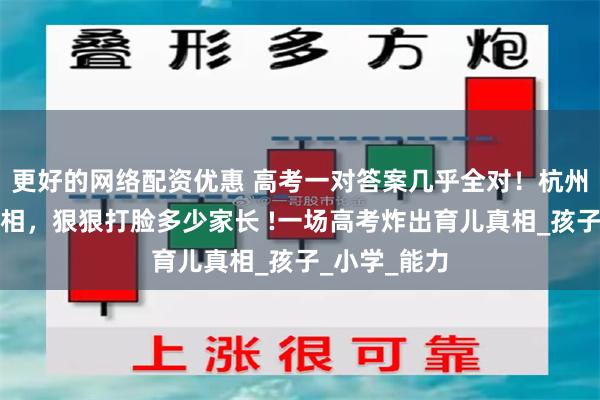 更好的网络配资优惠 高考一对答案几乎全对！杭州妈妈说的真相，狠狠打脸多少家长 !一场高考炸出育儿真相_孩子_小学_能力