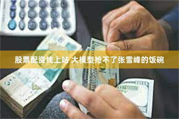 股票配资线上站 大模型抢不了张雪峰的饭碗