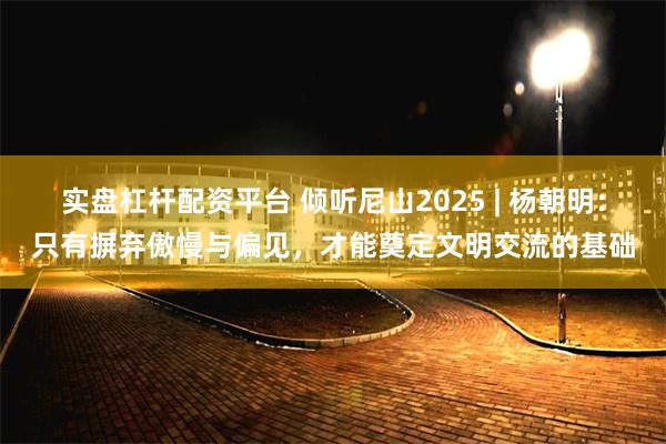实盘杠杆配资平台 倾听尼山2025 | 杨朝明：只有摒弃傲慢与偏见，才能奠定文明交流的基础