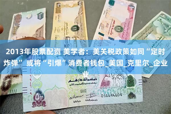 2013年股票配资 美学者：美关税政策如同“定时炸弹” 或将“引爆”消费者钱包_美国_克里尔_企业