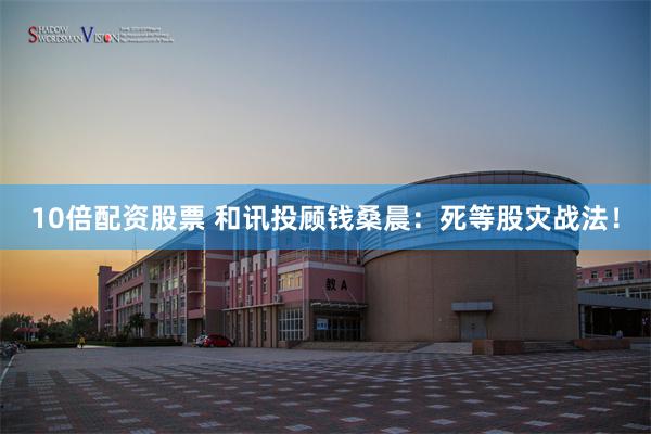 10倍配资股票 和讯投顾钱桑晨：死等股灾战法！