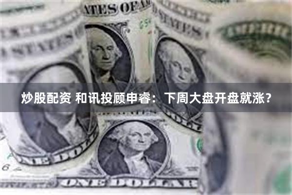 炒股配资 和讯投顾申睿：下周大盘开盘就涨？
