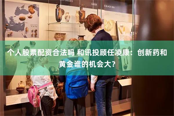 个人股票配资合法吗 和讯投顾任凌康：创新药和黄金谁的机会大？