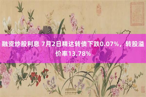 融资炒股利息 7月2日精达转债下跌0.07%，转股溢价率13.78%