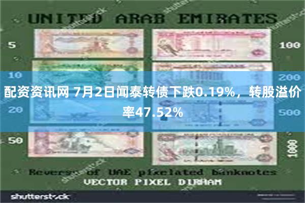 配资资讯网 7月2日闻泰转债下跌0.19%，转股溢价率47.52%