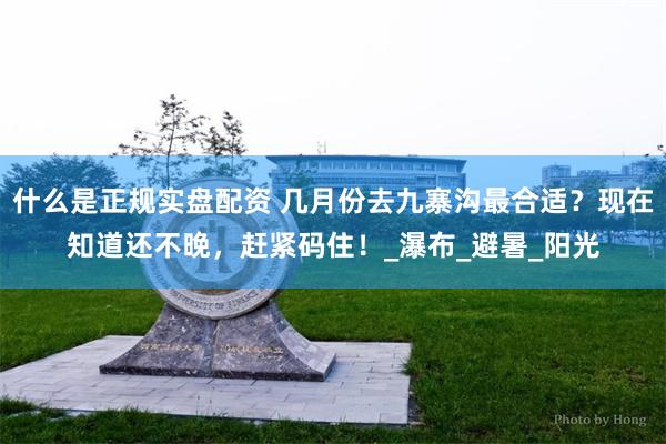 什么是正规实盘配资 几月份去九寨沟最合适？现在知道还不晚，赶紧码住！_瀑布_避暑_阳光