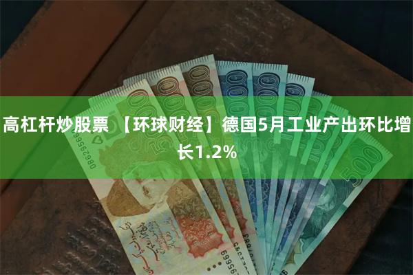 高杠杆炒股票 【环球财经】德国5月工业产出环比增长1.2%