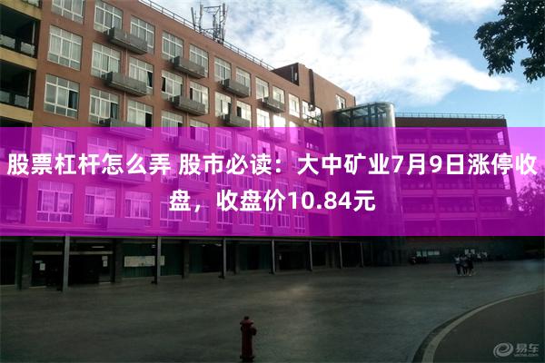 股票杠杆怎么弄 股市必读：大中矿业7月9日涨停收盘，收盘价10.84元