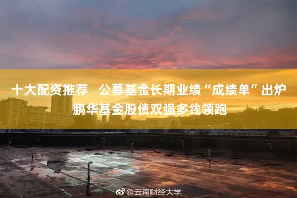 十大配资推荐   公募基金长期业绩“成绩单”出炉 鹏华基金股债双强多线领跑