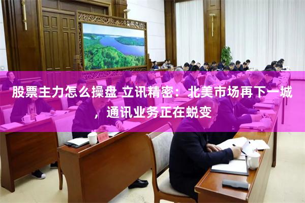股票主力怎么操盘 立讯精密：北美市场再下一城，通讯业务正在蜕变