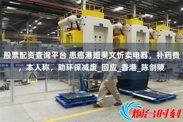股票配资查询平台 患癌港姐吴文忻卖电器，补药费，本人称，助环保减废_回应_香港_陈剑陵