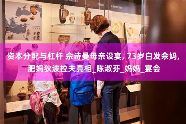 资本分配与杠杆 佘诗曼母亲设宴, 73岁白发佘妈, 肥妈狄波拉夫亮相_陈淑芬_妈妈_宴会