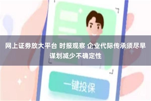 网上证劵放大平台 时报观察 企业代际传承须尽早谋划减少不确定性