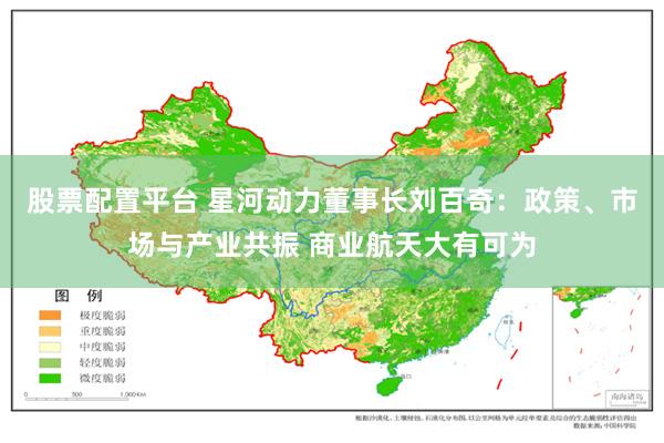股票配置平台 星河动力董事长刘百奇：政策、市场与产业共振 商业航天大有可为