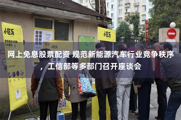 网上免息股票配资 规范新能源汽车行业竞争秩序，工信部等多部门召开座谈会