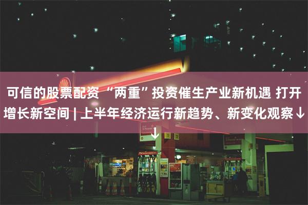 可信的股票配资 “两重”投资催生产业新机遇 打开增长新空间 | 上半年经济运行新趋势、新变化观察↓