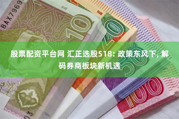 股票配资平台网 汇正选股518: 政策东风下, 解码券商板块新机遇