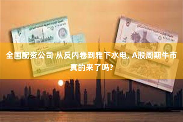 全国配资公司 从反内卷到雅下水电, A股周期牛市真的来了吗?
