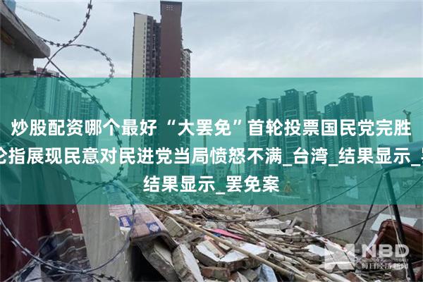 炒股配资哪个最好 “大罢免”首轮投票国民党完胜 台舆论指展现民意对民进党当局愤怒不满_台湾_结果显示_罢免案