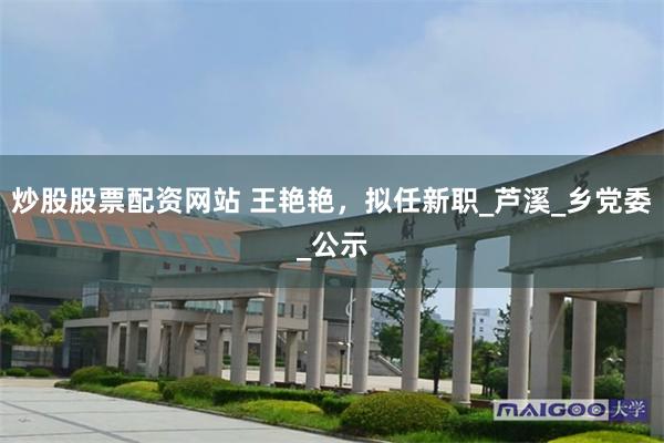 炒股股票配资网站 王艳艳，拟任新职_芦溪_乡党委_公示
