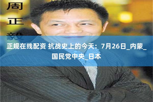 正规在线配资 抗战史上的今天：7月26日_内蒙_国民党中央_日本