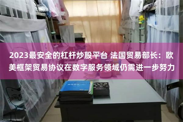 2023最安全的杠杆炒股平台 法国贸易部长：欧美框架贸易协议在数字服务领域仍需进一步努力