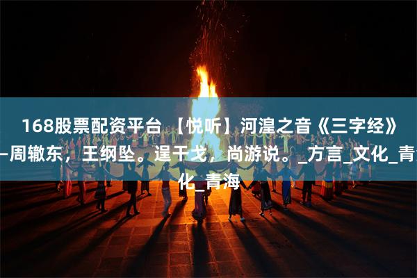 168股票配资平台 【悦听】河湟之音《三字经》——周辙东，王纲坠。逞干戈，尚游说。_方言_文化_青海