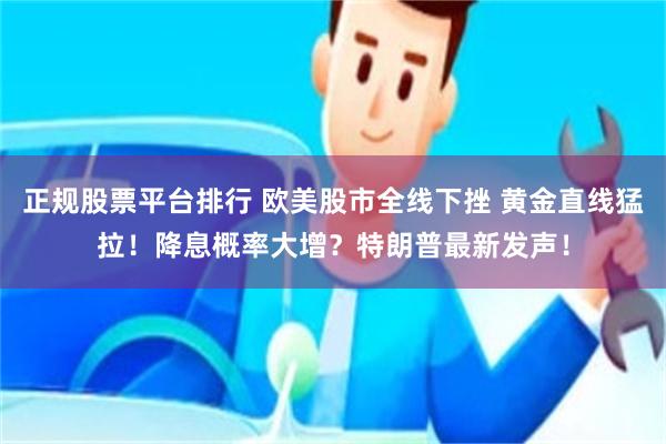 正规股票平台排行 欧美股市全线下挫 黄金直线猛拉！降息概率大增？特朗普最新发声！